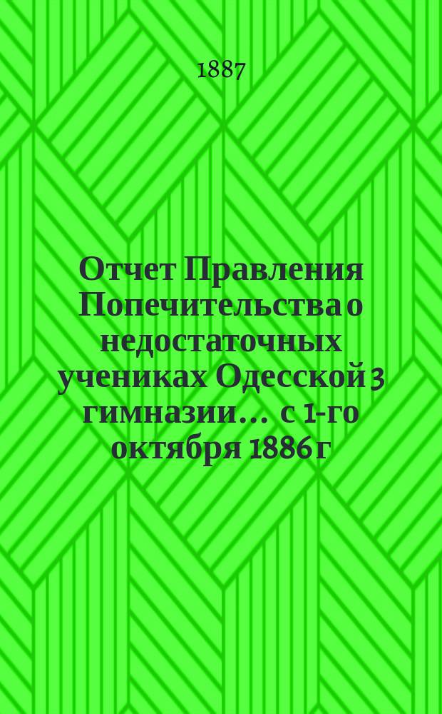 Отчет Правления Попечительства о недостаточных учениках Одесской 3 гимназии... ... с 1-го октября 1886 г. по 1-е октября 1887 г.