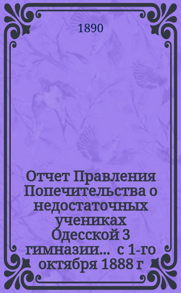 Отчет Правления Попечительства о недостаточных учениках Одесской 3 гимназии... ... с 1-го октября 1888 г. по 1-е октября 1889 г.