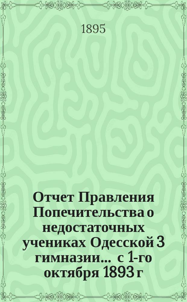 Отчет Правления Попечительства о недостаточных учениках Одесской 3 гимназии... ... с 1-го октября 1893 г. по 1-е октября 1894 г.