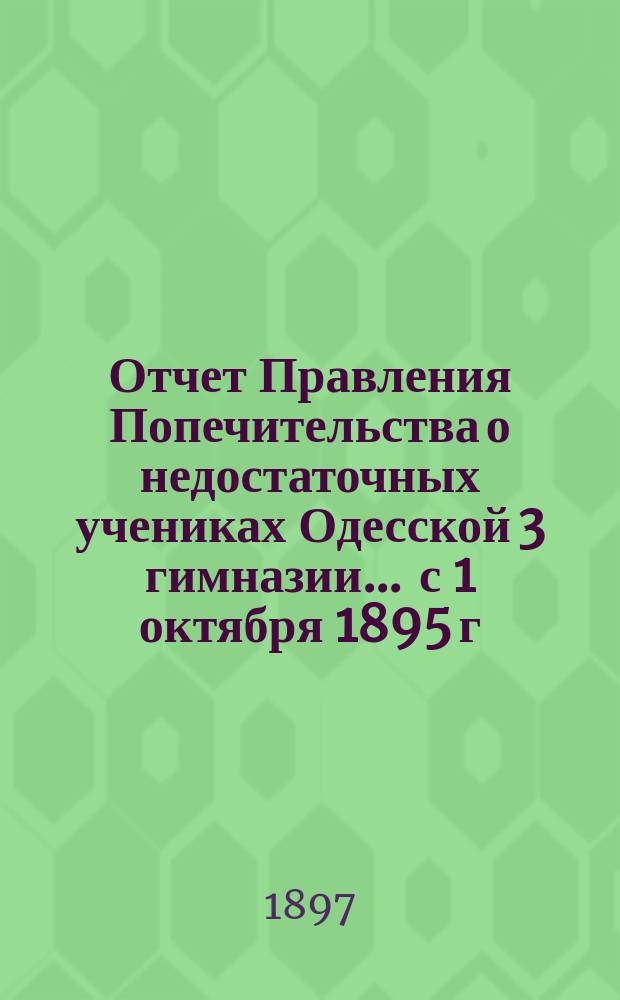 Отчет Правления Попечительства о недостаточных учениках Одесской 3 гимназии... ... с 1 октября 1895 г. по 1 октября 1896 г.