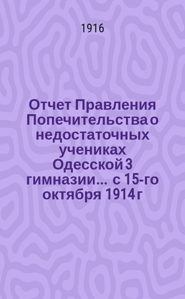 Отчет Правления Попечительства о недостаточных учениках Одесской 3 гимназии... ... с 15-го октября 1914 г. по 15-е октября 1915 г.