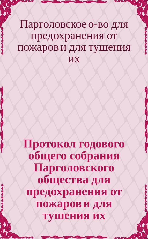 Протокол годового общего собрания Парголовского общества для предохранения от пожаров и для тушения их...
