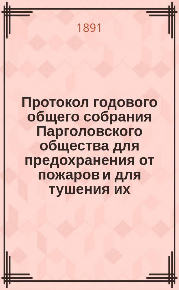 Протокол годового общего собрания Парголовского общества для предохранения от пожаров и для тушения их... ... 23-го июня и 7 июля 1891 года