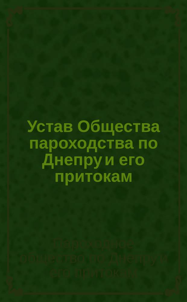 Устав Общества пароходства по Днепру и его притокам : С изм., согласно с высочайше утв. положением Ком. министров 3 дек. 1898 г