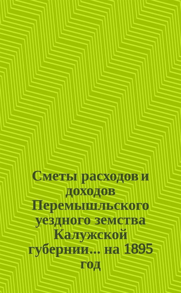 Сметы расходов и доходов Перемышльского уездного земства Калужской губернии... на 1895 год