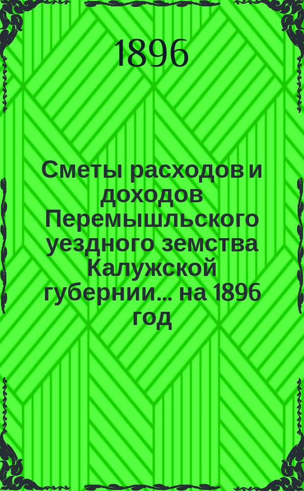Сметы расходов и доходов Перемышльского уездного земства Калужской губернии... на 1896 год