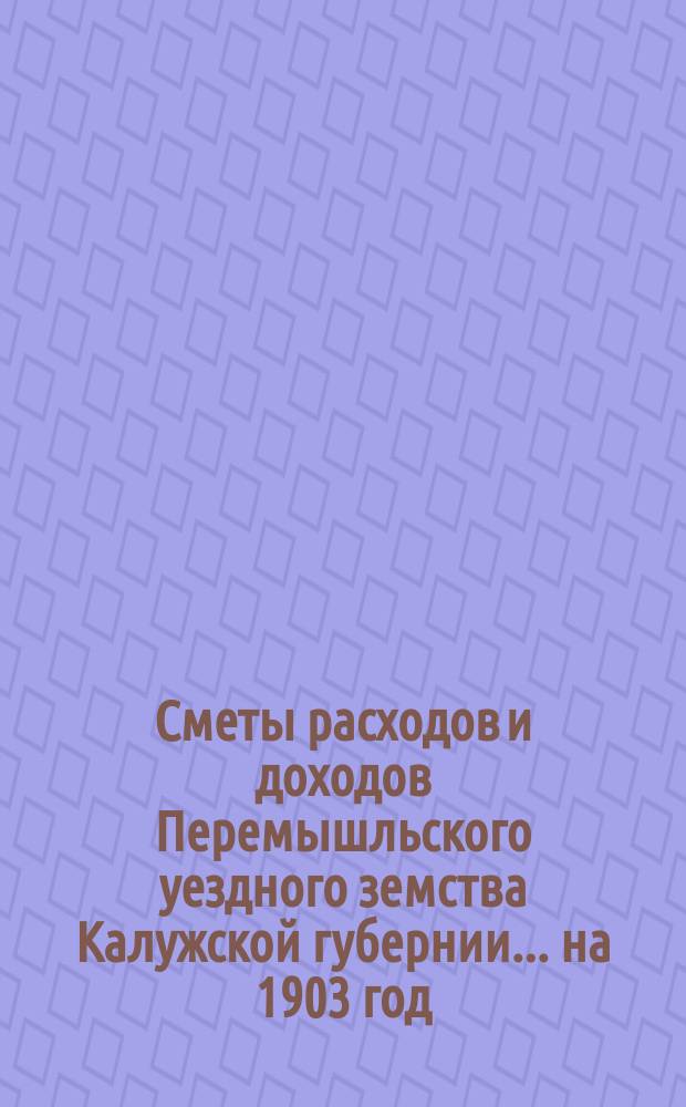 Сметы расходов и доходов Перемышльского уездного земства Калужской губернии... на 1903 год
