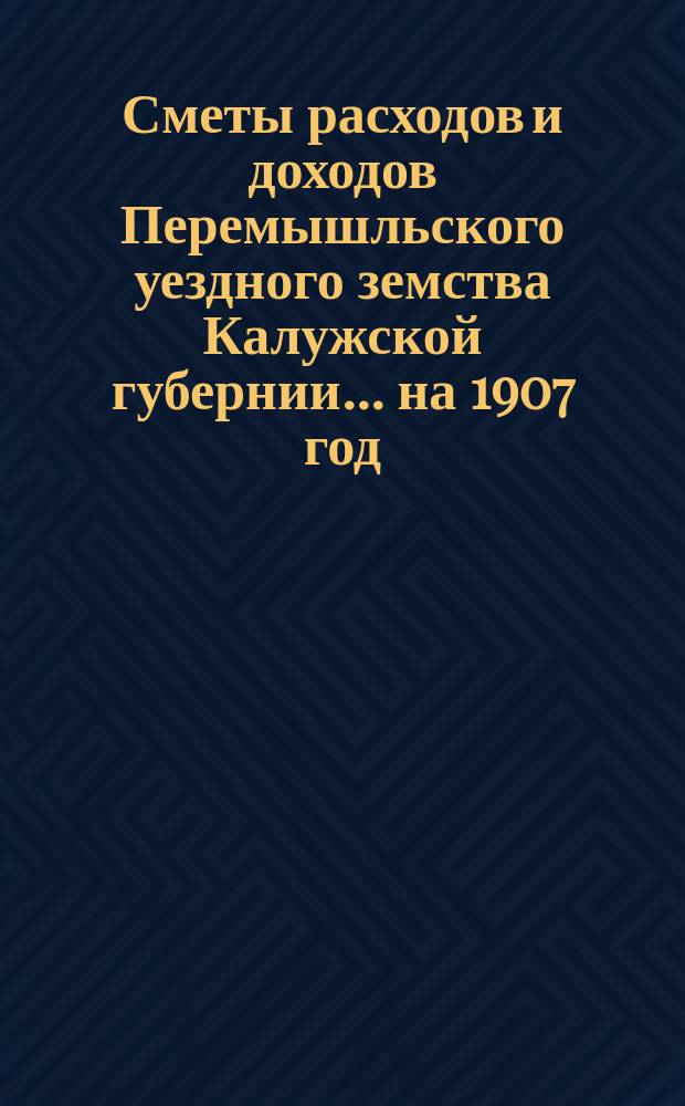 Сметы расходов и доходов Перемышльского уездного земства Калужской губернии... на 1907 год