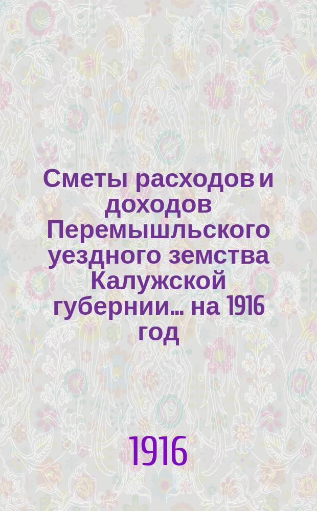 Сметы расходов и доходов Перемышльского уездного земства Калужской губернии... на 1916 год