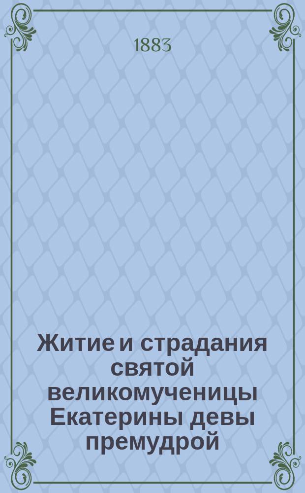 Житие и страдания святой великомученицы Екатерины девы премудрой : Подробно сост. по Четии-Минеи