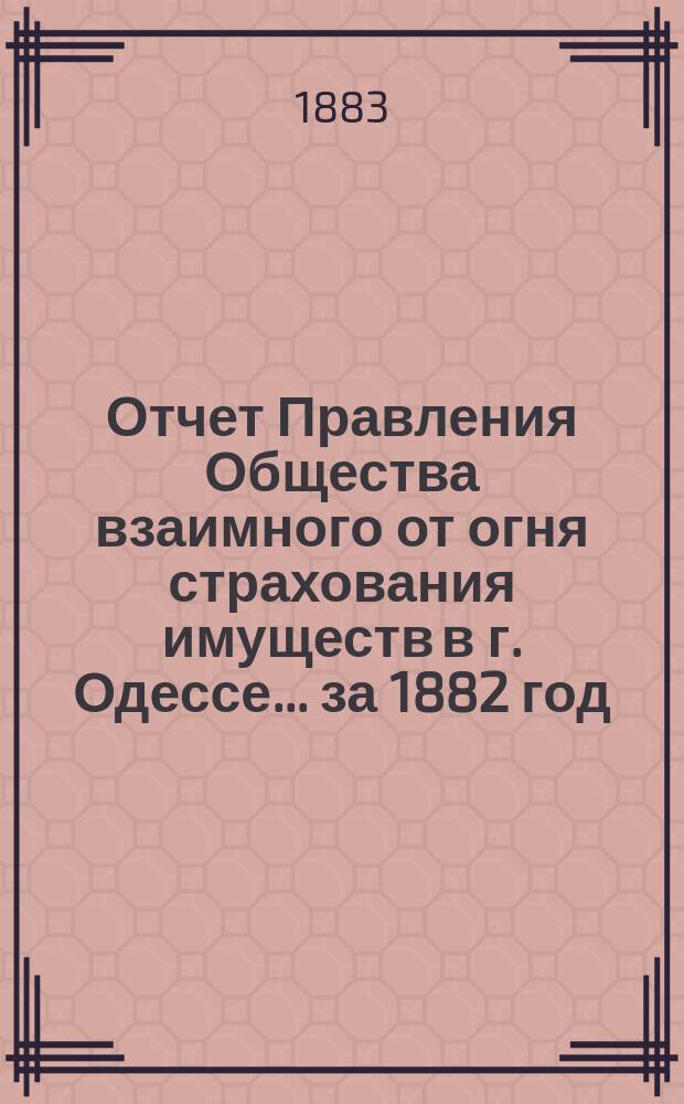 Отчет Правления Общества взаимного от огня страхования имуществ в г. Одессе... за 1882 год