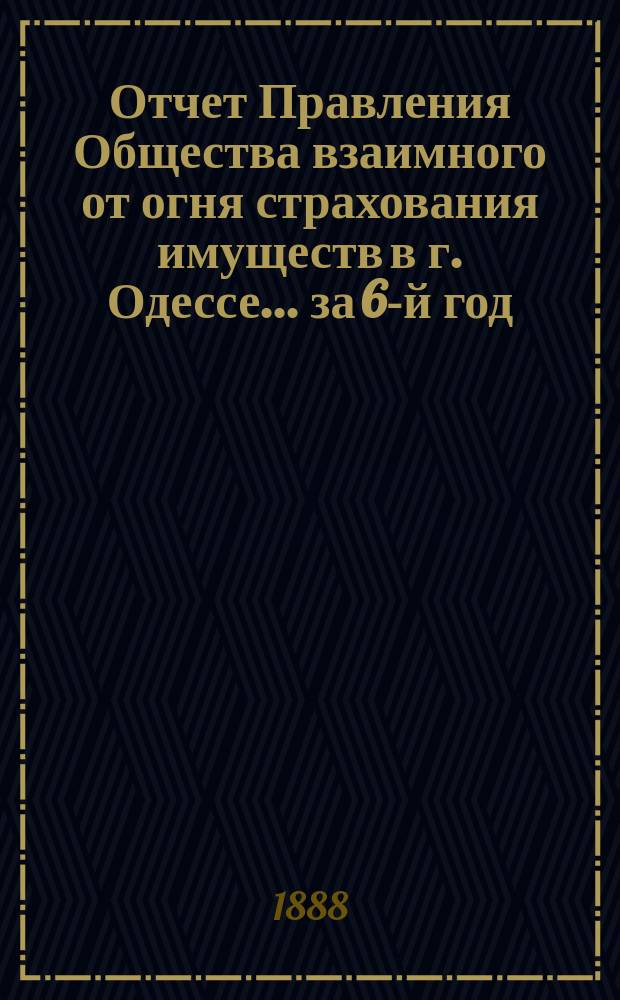 Отчет Правления Общества взаимного от огня страхования имуществ в г. Одессе... за 6-й год