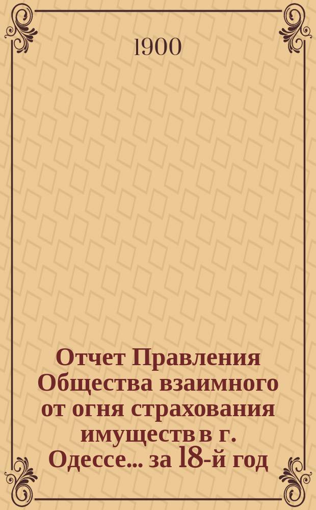 Отчет Правления Общества взаимного от огня страхования имуществ в г. Одессе... за 18-й год