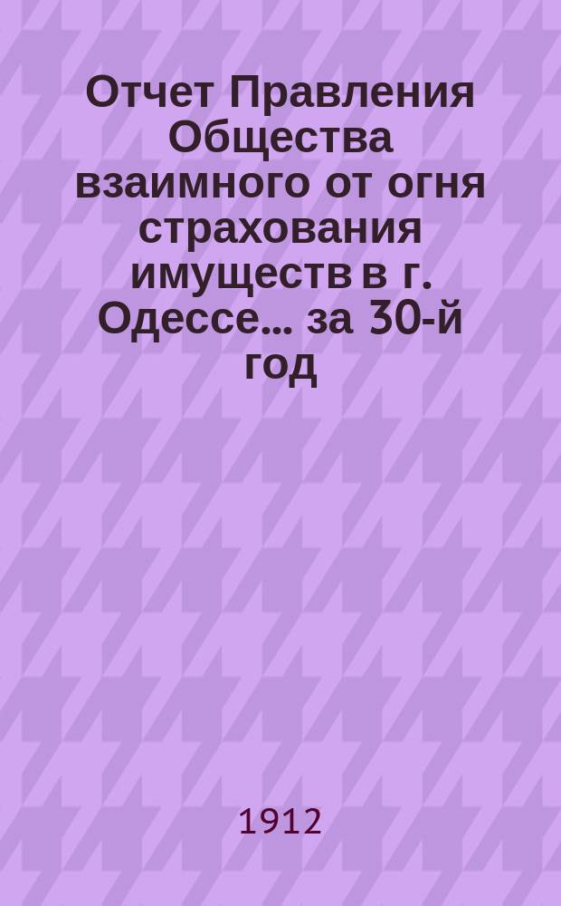Отчет Правления Общества взаимного от огня страхования имуществ в г. Одессе... за 30-й год