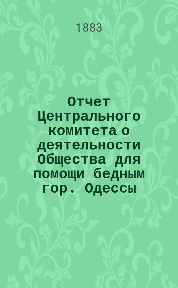 Отчет Центрального комитета о деятельности Общества для помощи бедным гор. Одессы... за 1882/3 год