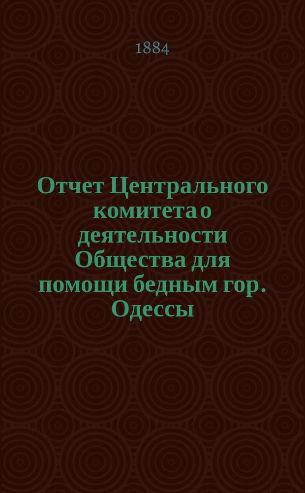 Отчет Центрального комитета о деятельности Общества для помощи бедным гор. Одессы... 1883/4 год