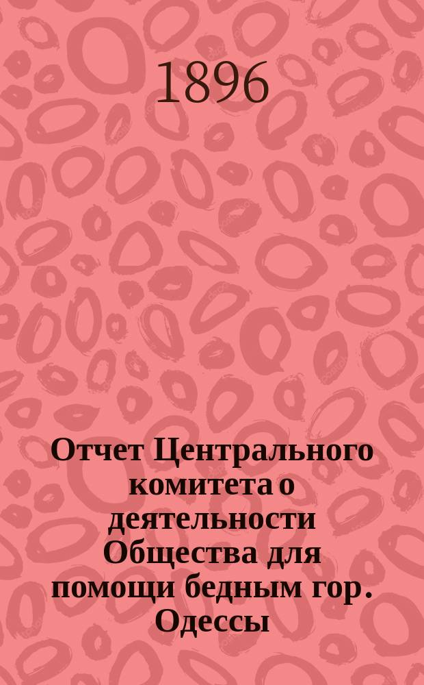 Отчет Центрального комитета о деятельности Общества для помощи бедным гор. Одессы... с 1-го сентября 1894 г. по 1-е сентября 1895 г.