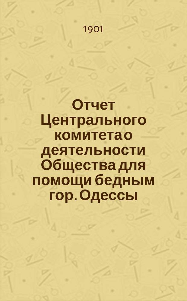 Отчет Центрального комитета о деятельности Общества для помощи бедным гор. Одессы... с 1-го сентября 1898 г. по 1-е сентября 1899 г.