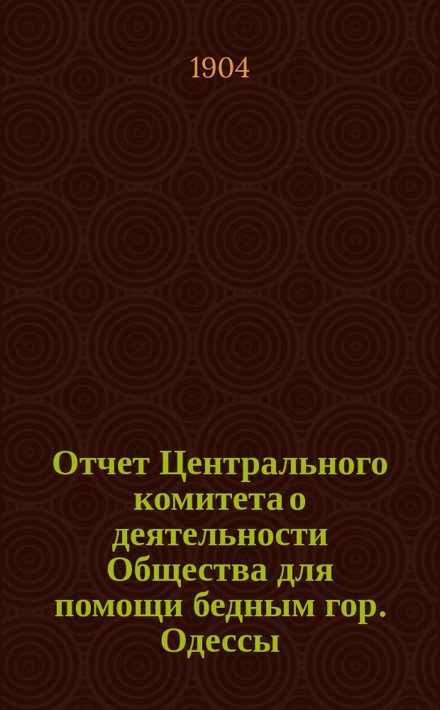 Отчет Центрального комитета о деятельности Общества для помощи бедным гор. Одессы... с 1-го сентября 1902 г. по 1-е сентября 1903 г.