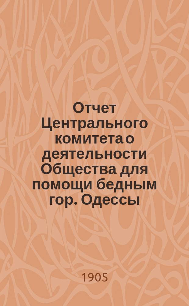 Отчет Центрального комитета о деятельности Общества для помощи бедным гор. Одессы... с 1-го сентября 1903 г. по 1-е сентября 1904 г.