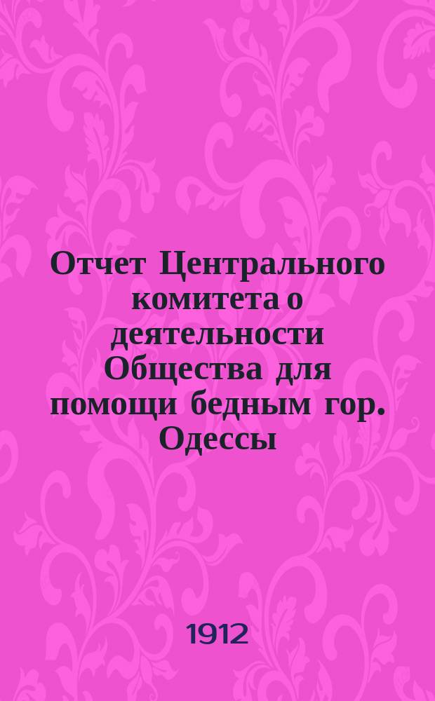 Отчет Центрального комитета о деятельности Общества для помощи бедным гор. Одессы... с 1-го сентября 1910 г. по 1-е сентября 1912 г.