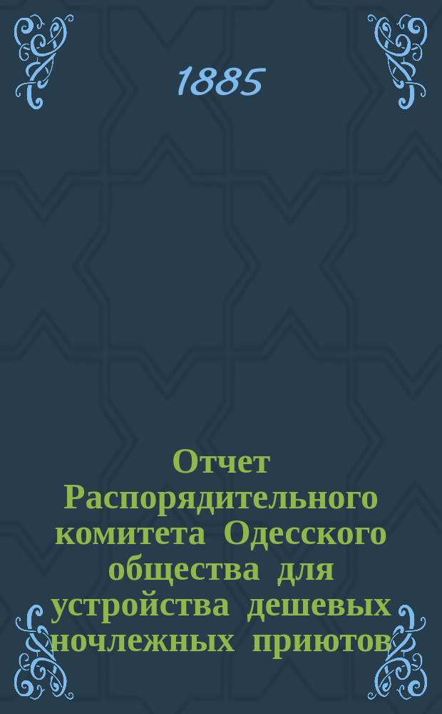 Отчет Распорядительного комитета Одесского общества для устройства дешевых ночлежных приютов... 1884-85 год