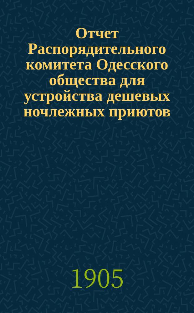 Отчет Распорядительного комитета Одесского общества для устройства дешевых ночлежных приютов... за 1904-1905 год