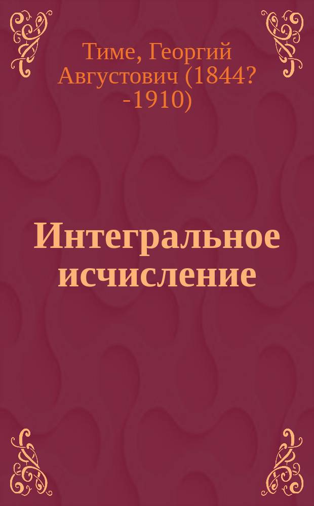 Интегральное исчисление : Лекции, чит. в Горн. ин-те проф. Г.А. Тиме : 1883/84 гг