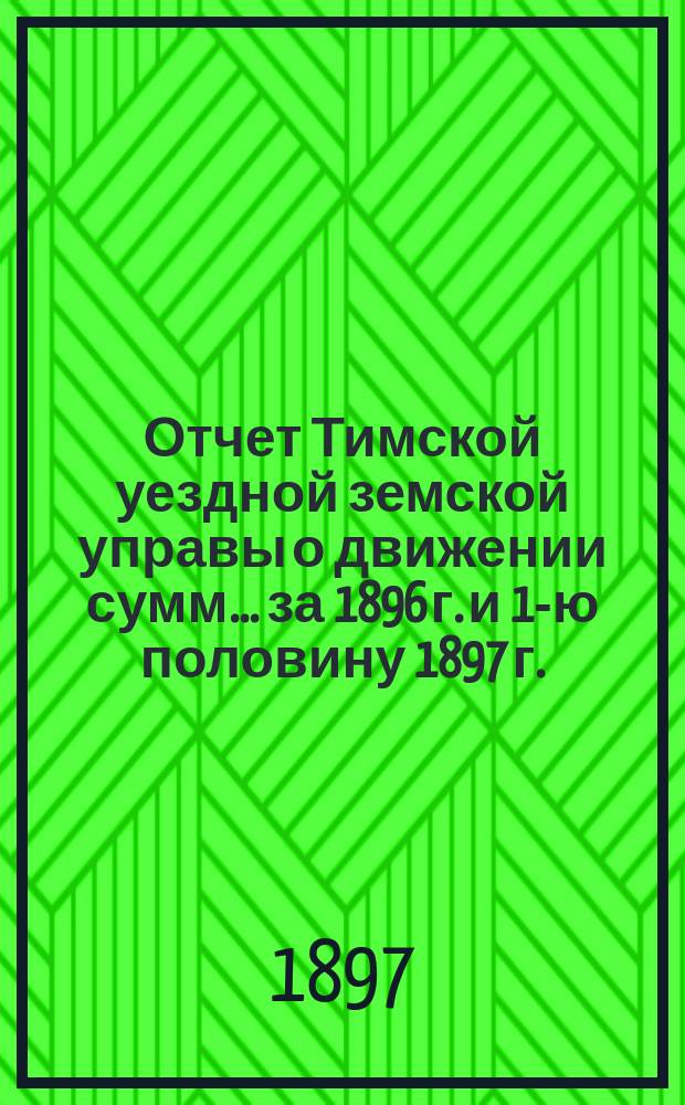 Отчет Тимской уездной земской управы о движении сумм... за 1896 г. и 1-ю половину 1897 г.