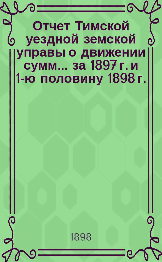 Отчет Тимской уездной земской управы о движении сумм... за 1897 г. и 1-ю половину 1898 г.