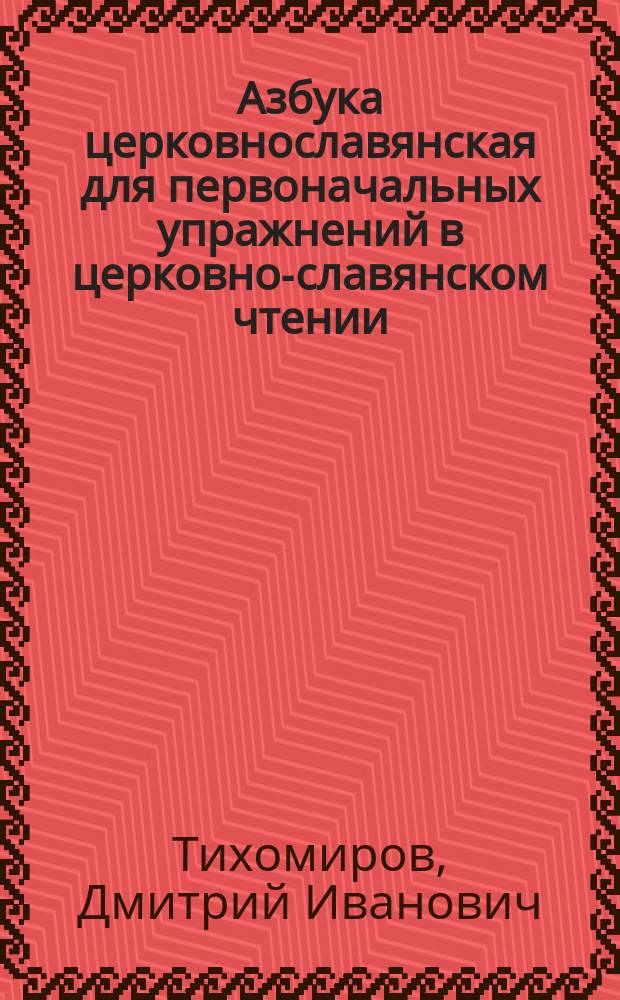 Азбука церковнославянская для первоначальных упражнений в церковно-славянском чтении : Извлеч. из "Букваря для совместного обучения чтению, письму, первоначальному счислению"