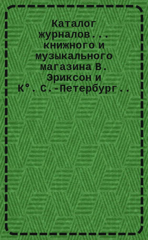 Каталог журналов... книжного и музыкального магазина В. Эриксон и К&deg;. С.-Петербург. ... на 1894 год