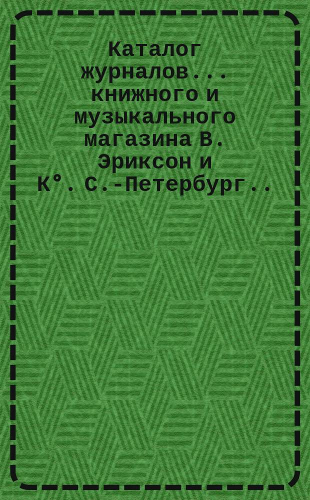 Каталог журналов... книжного и музыкального магазина В. Эриксон и К°. С.-Петербург. ... на 1894 год