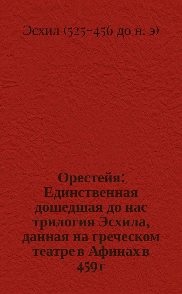 Орестейя : Единственная дошедшая до нас трилогия Эсхила, данная на греческом театре в Афинах в 459 г. до Рожд. Хр. или за 2342 г. до нашего времени