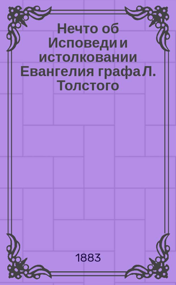 Нечто об Исповеди и истолковании Евангелия графа Л. Толстого : (Письмо к Гр... З..... Н..... С..... Э.....)