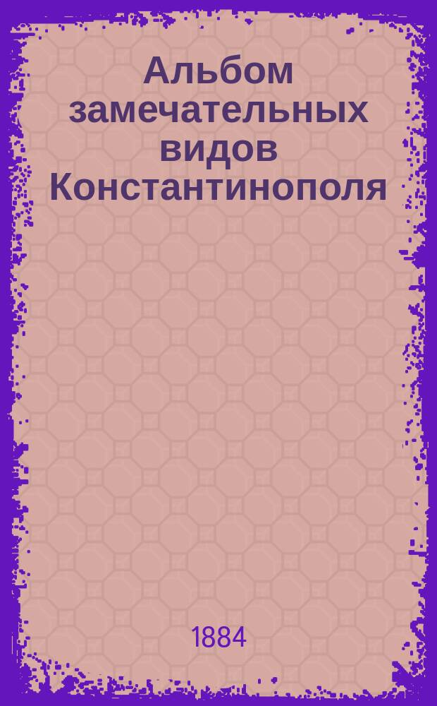 Альбом замечательных видов Константинополя : С пл. и прил. портр. основателя