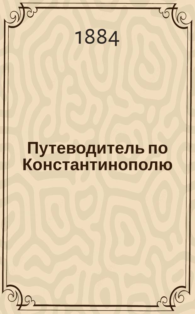 Путеводитель по Константинополю : Описание замечат. и св. мест