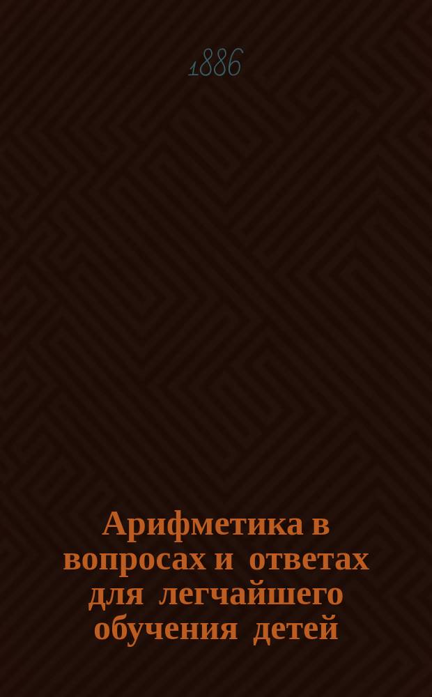 Арифметика в вопросах и ответах для легчайшего обучения детей : Сост. по методу Меморского : В 2 ч