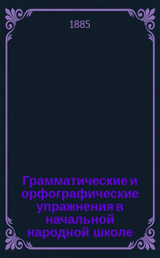Грамматические и орфографические упражнения в начальной народной школе : (Для 2 и 3 года обучения) : Прил. к кн. для чтения "В школе и дома"