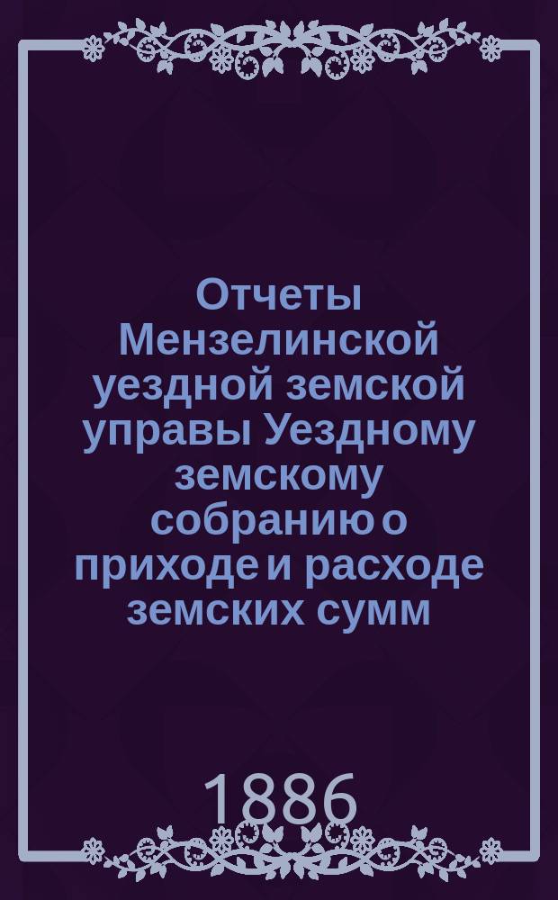 Отчеты Мензелинской уездной земской управы Уездному земскому собранию о приходе и расходе земских сумм... ... XII очередному. За 1885 год