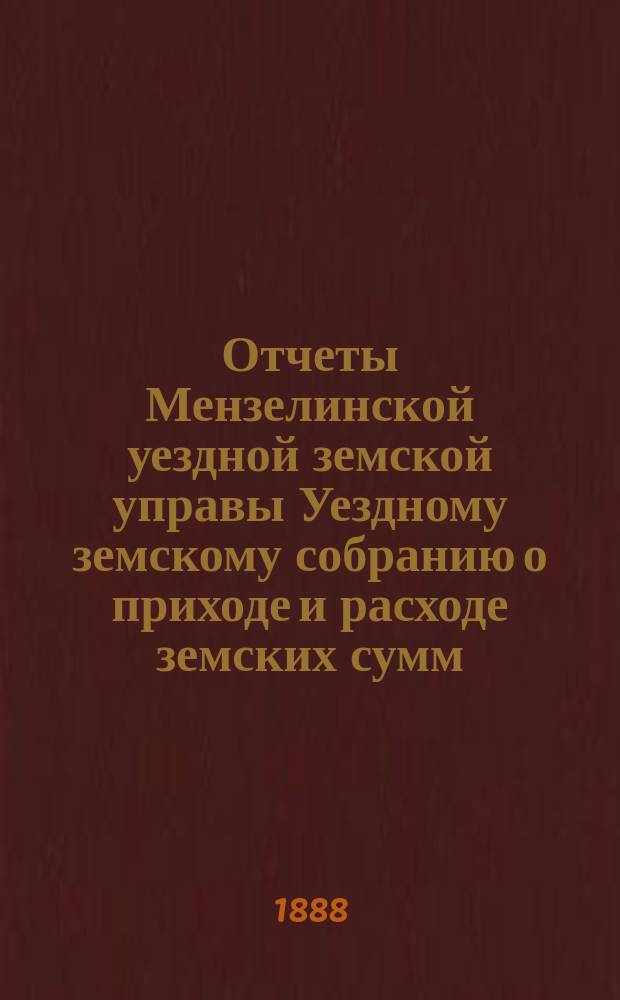 Отчеты Мензелинской уездной земской управы Уездному земскому собранию о приходе и расходе земских сумм... ... за 1887 год