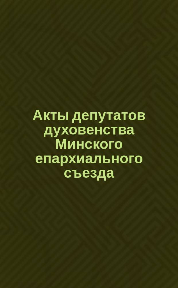 Акты депутатов духовенства Минского епархиального съезда : [1]-[2]. [1]