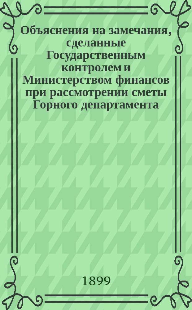 Объяснения на замечания, сделанные Государственным контролем и Министерством финансов при рассмотрении сметы Горного департамента... ... на 1900 год