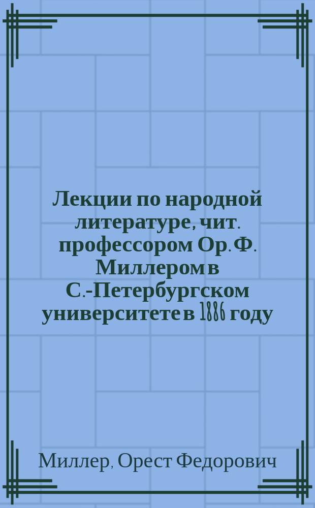 Лекции по народной литературе, чит. профессором Ор. Ф. Миллером в С.-Петербургском университете в 1886 году