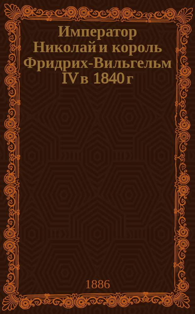 Император Николай и король Фридрих-Вильгельм IV в 1840 г : Из записок Федора Яковлевича Мирковича