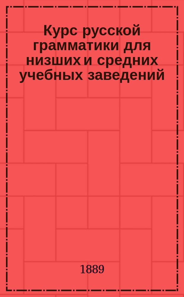 Курс русской грамматики для низших и средних учебных заведений : (Дух. уч-щ, прогимназий, младших классов гимназий и т. п.)