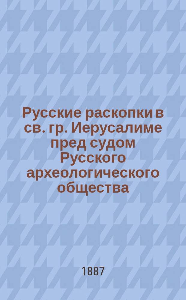Русские раскопки в св. гр. Иерусалиме пред судом Русского археологического общества. Вып. 1
