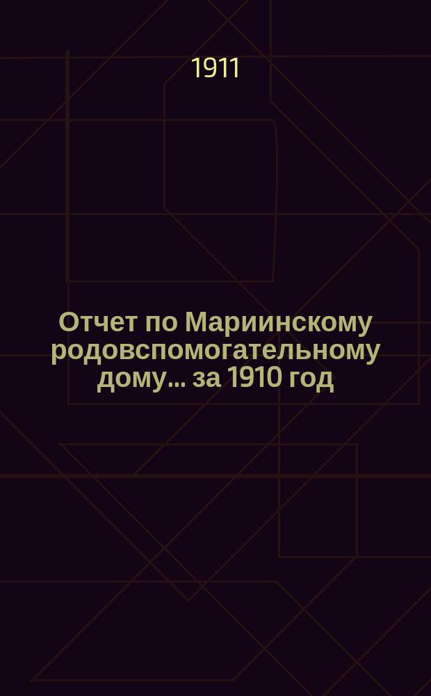 Отчет по Мариинскому родовспомогательному дому... за 1910 год