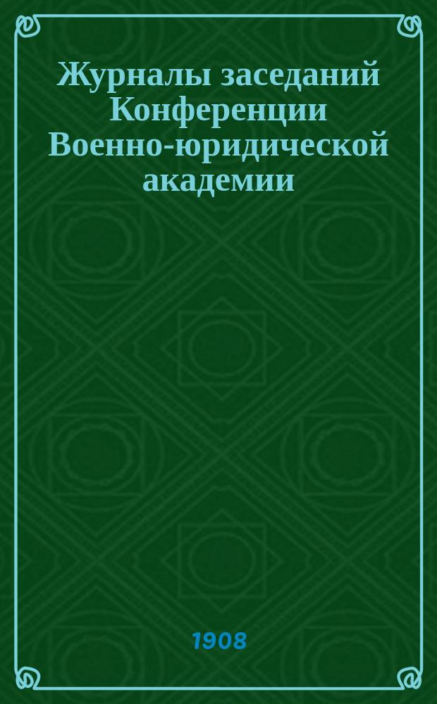 Журналы заседаний Конференции Военно-юридической академии : [Вып. [1-5]]. [Вып. 5] : Четвертое дополнение... с 18 сент. 1896 г. по 31 дек. 1907 г.