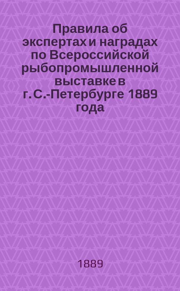 Правила об экспертах и наградах по Всероссийской рыбопромышленной выставке в г. С.-Петербурге 1889 года, устраиваемой... Российским обществом рыбоводства и рыболовства